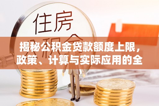泰安揭秘公积金贷款额度上限，政策、计算与实际应用的全面解析