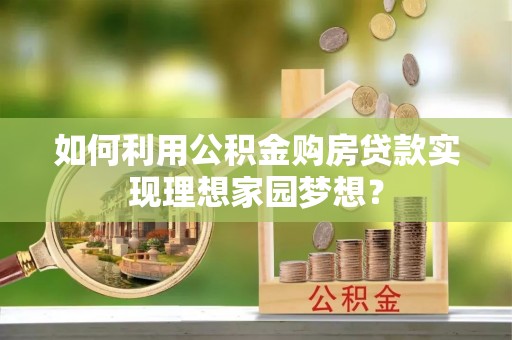 泰安如何利用公积金购房贷款实现理想家园梦想？