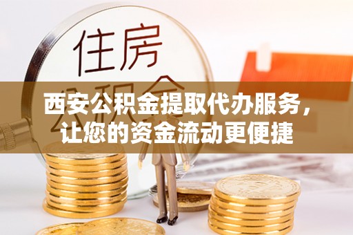 泰安西安公积金提取代办服务，让您的资金流动更便捷