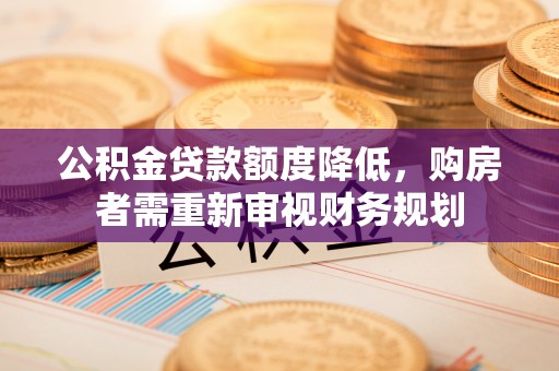 泰安公积金贷款额度降低，购房者需重新审视财务规划