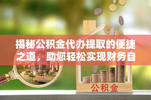 泰安揭秘公积金代办提取的便捷之道，助您轻松实现财务自由