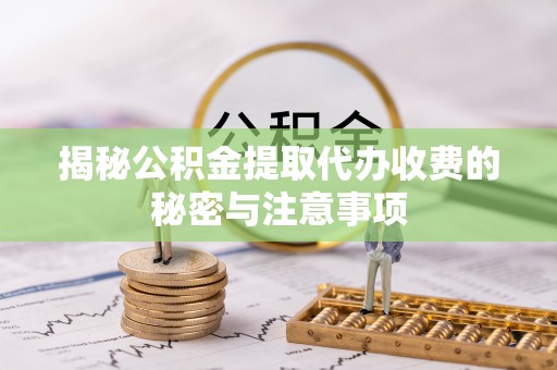 泰安揭秘公积金提取代办收费的秘密与注意事项
