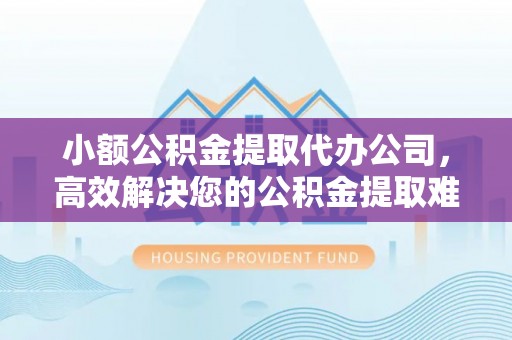 泰安小额公积金提取代办公司，高效解决您的公积金提取难题