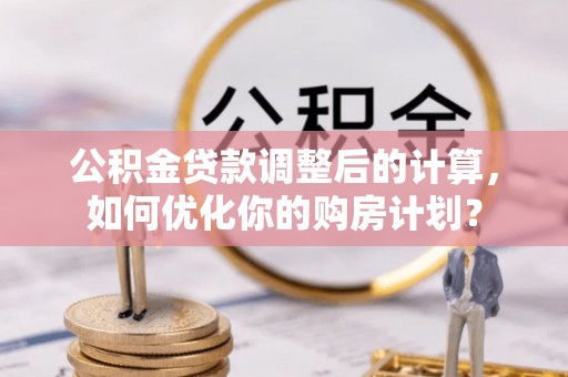 泰安公积金贷款调整后的计算，如何优化你的购房计划？