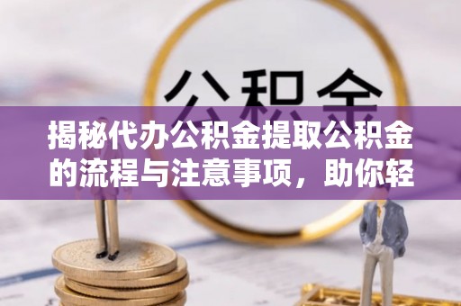 泰安揭秘代办公积金提取公积金的流程与注意事项，助你轻松拿回属于你的钱
