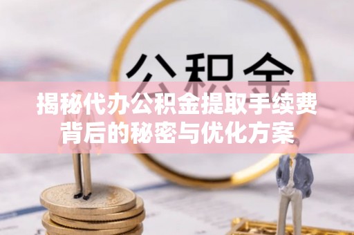 泰安揭秘代办公积金提取手续费背后的秘密与优化方案
