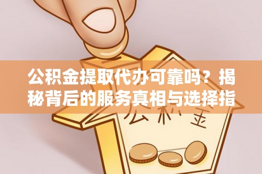 泰安公积金提取代办可靠吗？揭秘背后的服务真相与选择指南