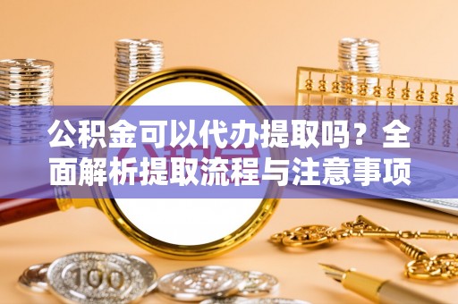 泰安公积金可以代办提取吗？全面解析提取流程与注意事项