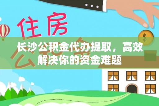 泰安长沙公积金代办提取，高效解决你的资金难题