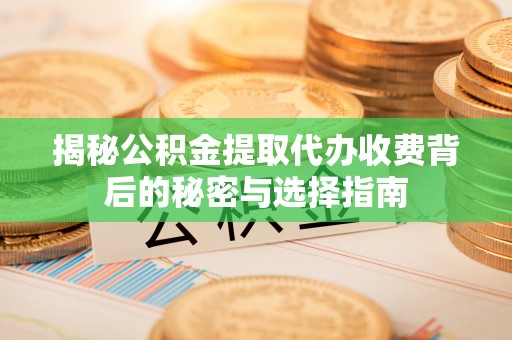 泰安揭秘公积金提取代办收费背后的秘密与选择指南