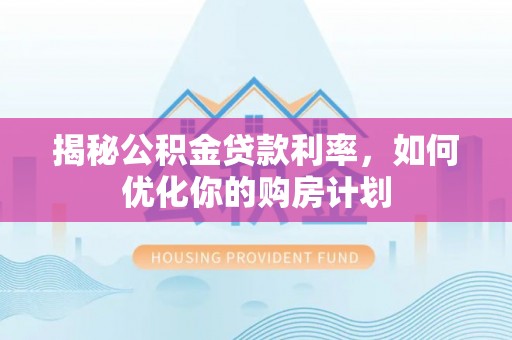 泰安揭秘公积金贷款利率，如何优化你的购房计划