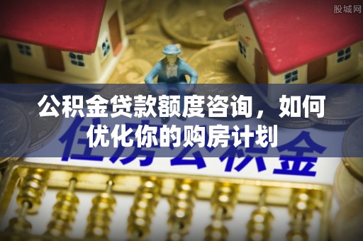 泰安公积金贷款额度咨询，如何优化你的购房计划