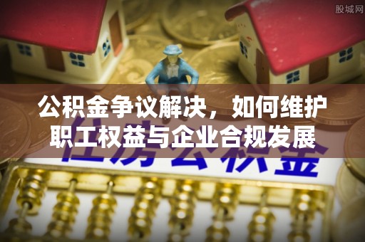 泰安公积金争议解决，如何维护职工权益与企业合规发展