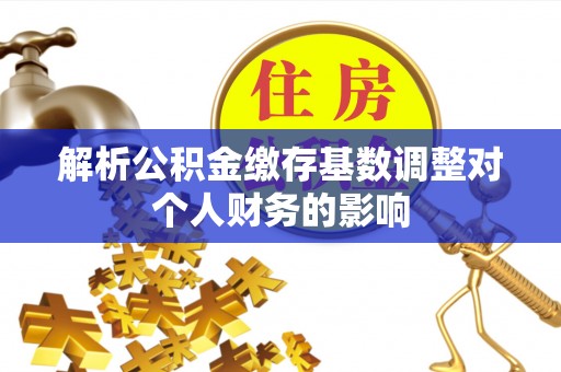 泰安解析公积金缴存基数调整对个人财务的影响