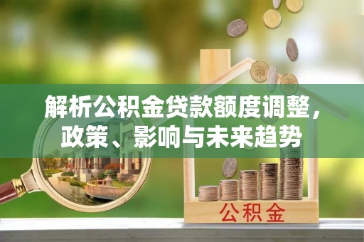 泰安解析公积金贷款额度调整，政策、影响与未来趋势
