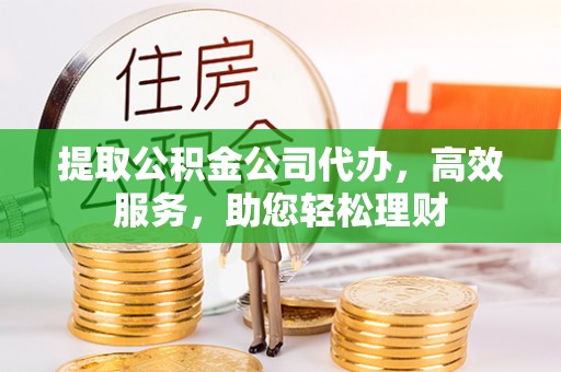 泰安提取公积金公司代办，高效服务，助您轻松理财