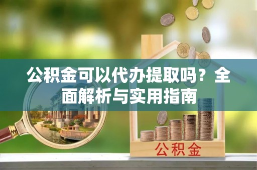 泰安公积金可以代办提取吗？全面解析与实用指南