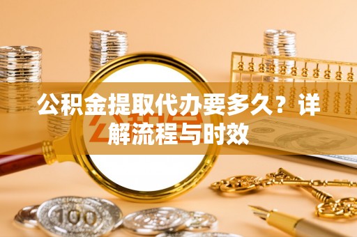 泰安公积金提取代办要多久？详解流程与时效