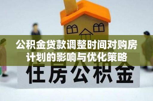 泰安公积金贷款调整时间对购房计划的影响与优化策略