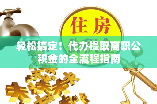 泰安轻松搞定！代办提取离职公积金的全流程指南