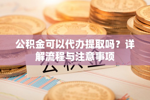 泰安公积金可以代办提取吗？详解流程与注意事项