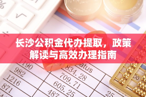 泰安长沙公积金代办提取，政策解读与高效办理指南