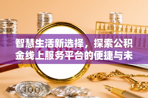 泰安智慧生活新选择，探索公积金线上服务平台的便捷与未来