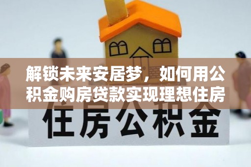 泰安解锁未来安居梦，如何用公积金购房贷款实现理想住房计划