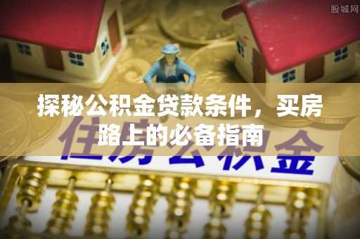 泰安探秘公积金贷款条件，买房路上的必备指南