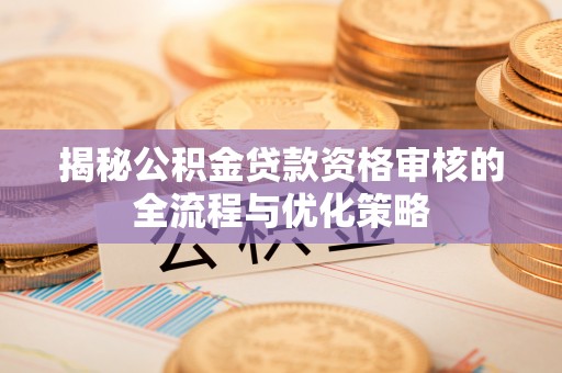 泰安揭秘公积金贷款资格审核的全流程与优化策略