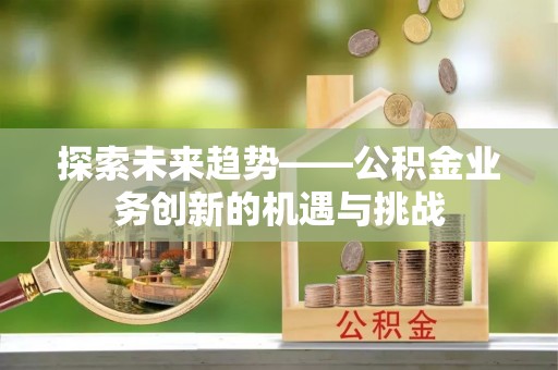 泰安探索未来趋势——公积金业务创新的机遇与挑战