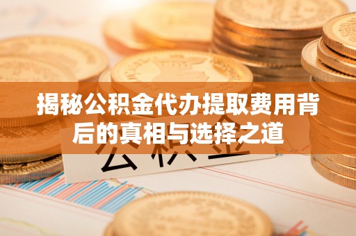 泰安揭秘公积金代办提取费用背后的真相与选择之道