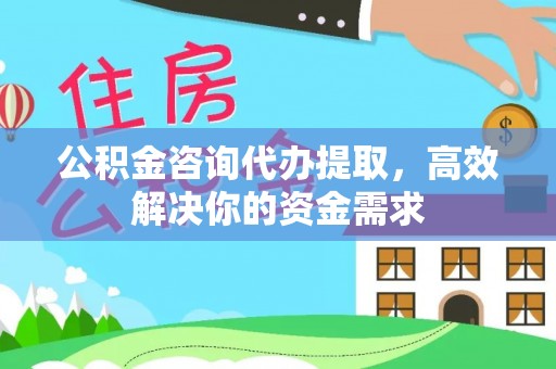 泰安公积金咨询代办提取，高效解决你的资金需求