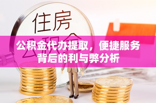 泰安公积金代办提取，便捷服务背后的利与弊分析