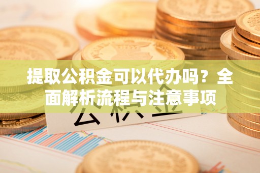 泰安提取公积金可以代办吗？全面解析流程与注意事项