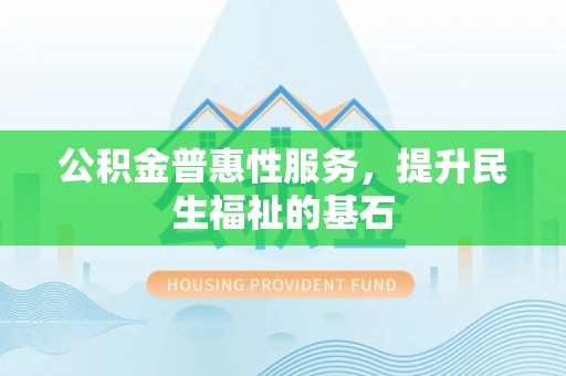 泰安公积金普惠性服务，提升民生福祉的基石