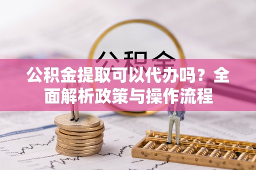 泰安公积金提取可以代办吗？全面解析政策与操作流程
