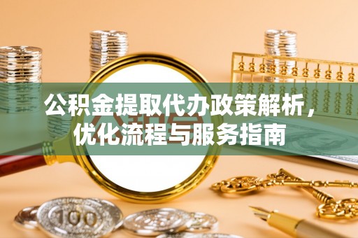 泰安公积金提取代办政策解析，优化流程与服务指南