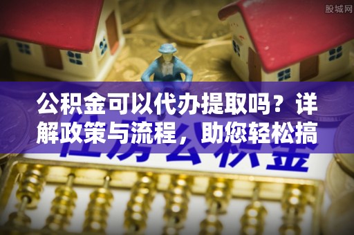 泰安公积金可以代办提取吗？详解政策与流程，助您轻松搞定！