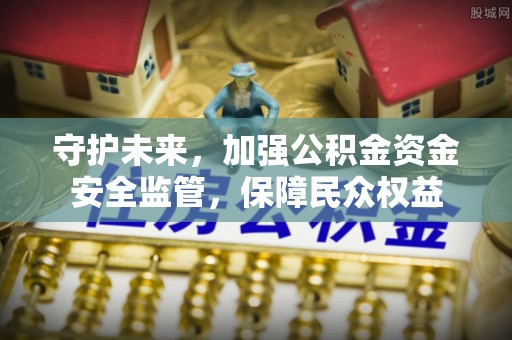 泰安守护未来，加强公积金资金安全监管，保障民众权益