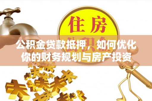 泰安公积金贷款抵押，如何优化你的财务规划与房产投资