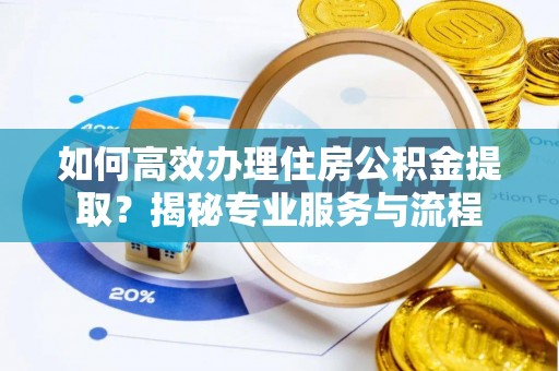 泰安如何高效办理住房公积金提取？揭秘专业服务与流程