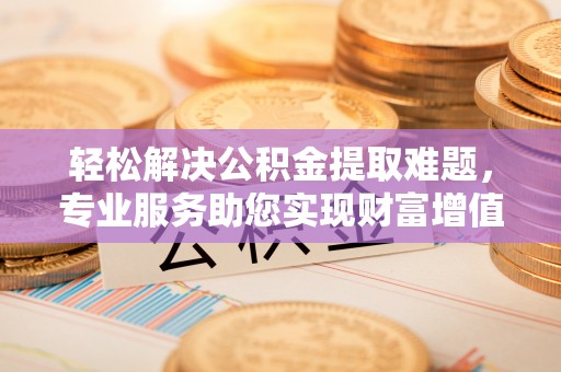 泰安轻松解决公积金提取难题，专业服务助您实现财富增值——代办公积金提取