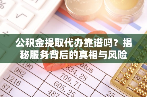 泰安公积金提取代办靠谱吗？揭秘服务背后的真相与风险