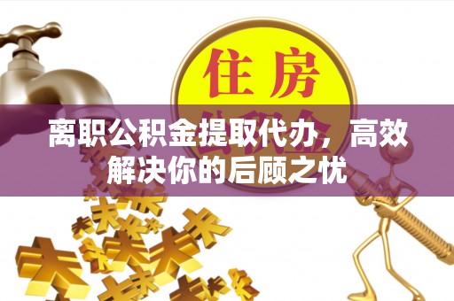 泰安离职公积金提取代办，高效解决你的后顾之忧