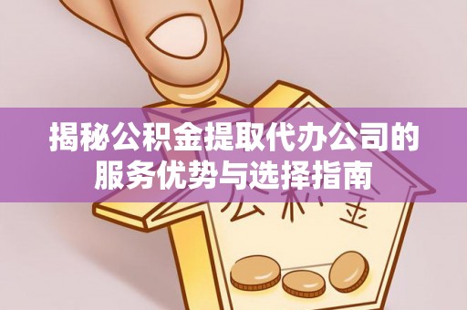 泰安揭秘公积金提取代办公司的服务优势与选择指南