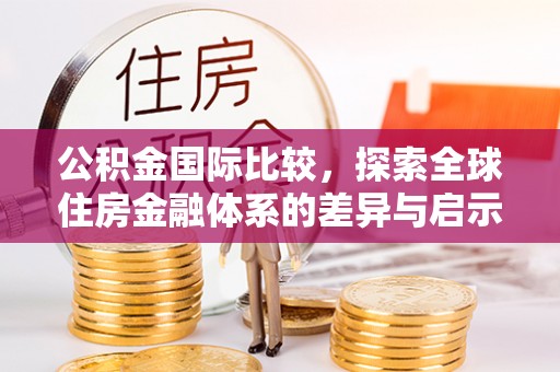 泰安公积金国际比较，探索全球住房金融体系的差异与启示