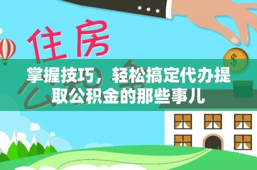 泰安掌握技巧，轻松搞定代办提取公积金的那些事儿