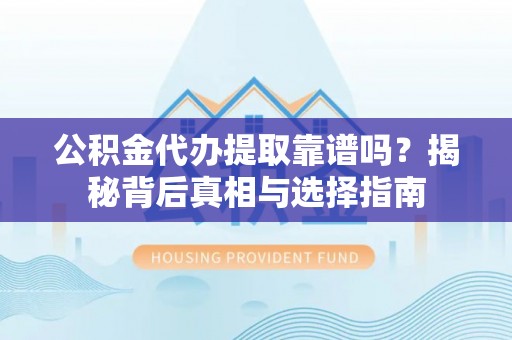 泰安公积金代办提取靠谱吗？揭秘背后真相与选择指南