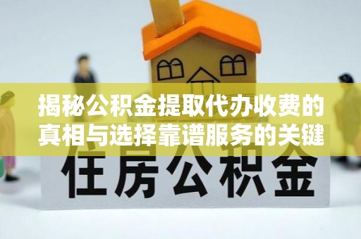 泰安揭秘公积金提取代办收费的真相与选择靠谱服务的关键